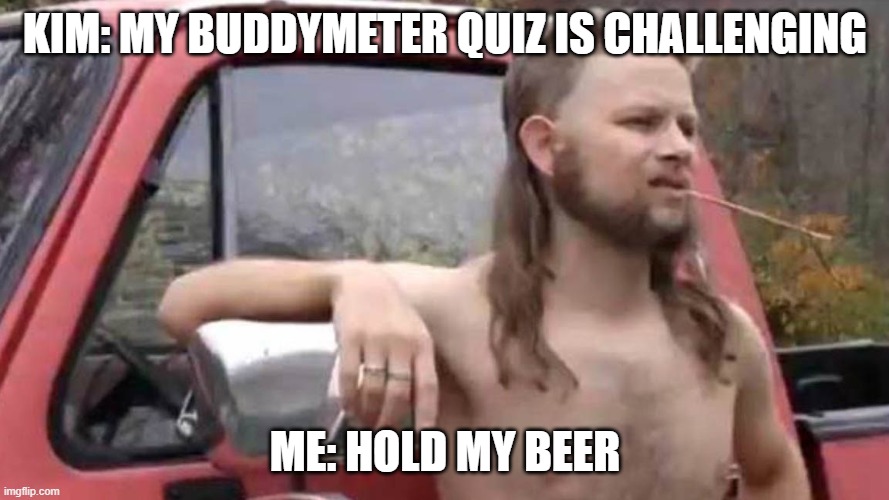 Hold My Beer | KIM: MY BUDDYMETER QUIZ IS CHALLENGING; ME: HOLD MY BEER | image tagged in hold my beer | made w/ Imgflip meme maker