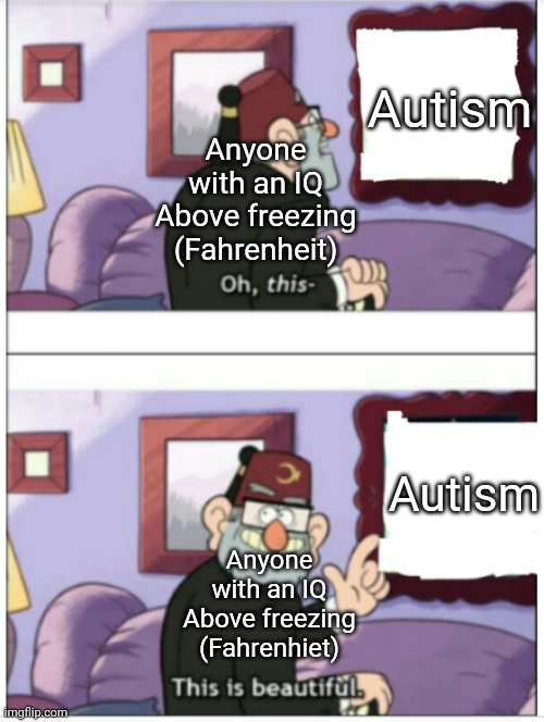 This is good | Autism; Anyone with an IQ Above freezing (Fahrenheit); Autism; Anyone with an IQ Above freezing (Fahrenhiet) | image tagged in this is good,autism | made w/ Imgflip meme maker
