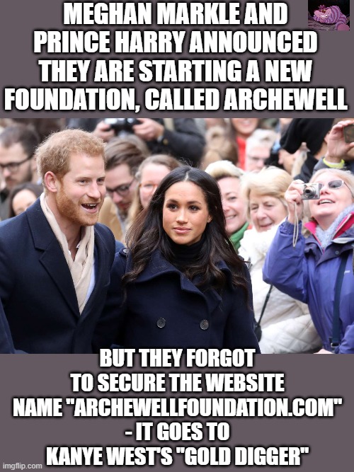 Gold Digger, how ironic. | MEGHAN MARKLE AND PRINCE HARRY ANNOUNCED THEY ARE STARTING A NEW FOUNDATION, CALLED ARCHEWELL; BUT THEY FORGOT TO SECURE THE WEBSITE NAME "ARCHEWELLFOUNDATION.COM" - IT GOES TO KANYE WEST'S "GOLD DIGGER" | image tagged in idiots | made w/ Imgflip meme maker