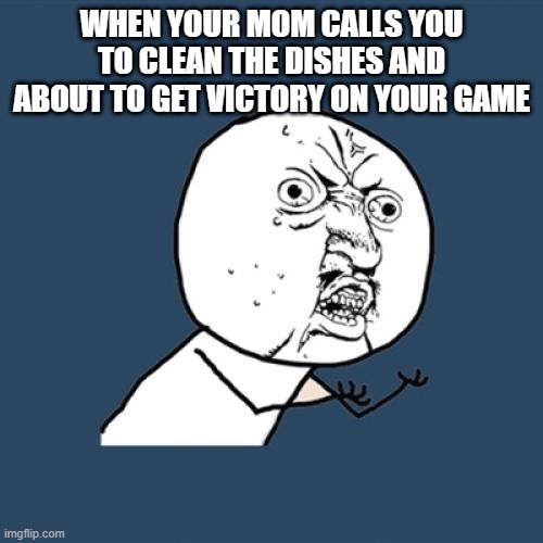 Y U No | WHEN YOUR MOM CALLS YOU TO CLEAN THE DISHES AND ABOUT TO GET VICTORY ON YOUR GAME | image tagged in memes,y u no | made w/ Imgflip meme maker