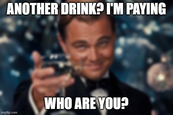 Leonardo Dicaprio Cheers | ANOTHER DRINK? I'M PAYING; WHO ARE YOU? | image tagged in memes,leonardo dicaprio cheers | made w/ Imgflip meme maker