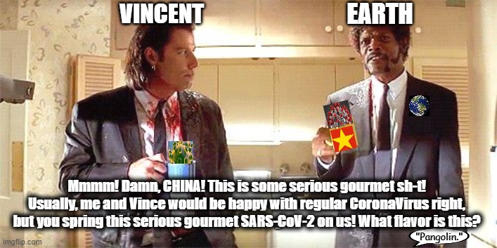 This is some serious gourmet shit | EARTH; VINCENT; Mmmm! Damn, CHINA! This is some serious gourmet sh-t! Usually, me and Vince would be happy with regular CoronaVirus right, but you spring this serious gourmet SARS-CoV-2 on us! What flavor is this? "Pangolin." | image tagged in this is some serious gourmet shit,wuhan,china,coronavirus,covid-19,communism | made w/ Imgflip meme maker