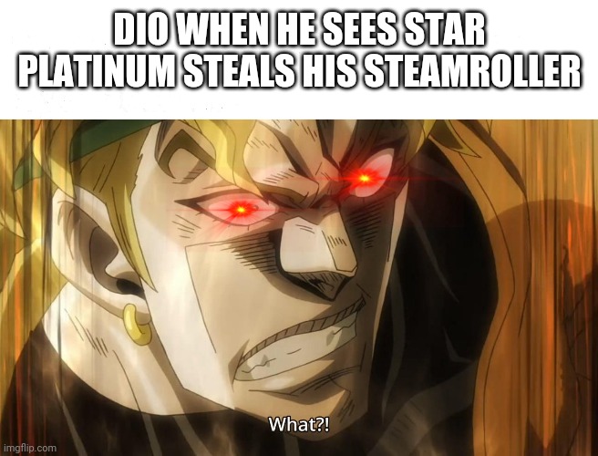 Dio NANI | DIO WHEN HE SEES STAR PLATINUM STEALS HIS STEAMROLLER | image tagged in dio nani | made w/ Imgflip meme maker