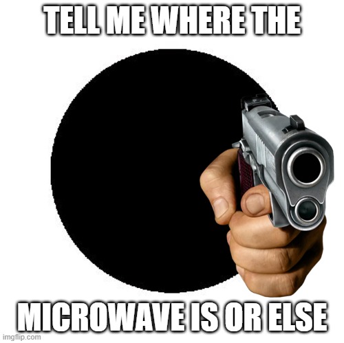 TELL ME WHERE THE; MICROWAVE IS OR ELSE | made w/ Imgflip meme maker