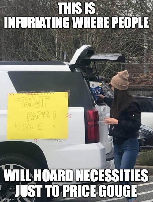 COVID-19 Hoarding | THIS IS INFURIATING WHERE PEOPLE; WILL HOARD NECESSITIES JUST TO PRICE GOUGE | image tagged in covid-19,memes | made w/ Imgflip meme maker