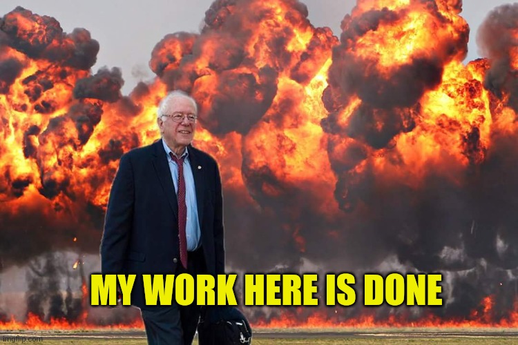 Bernie Sanders on Fire | MY WORK HERE IS DONE | image tagged in bernie sanders on fire | made w/ Imgflip meme maker