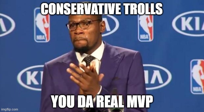 I just love to watch the number of comments pile up: it's a good indication of triggeredness | CONSERVATIVE TROLLS; YOU DA REAL MVP | image tagged in you the real mvp,imgflip trolls,conservatives,trolls,trolling the troll,first world imgflip problems | made w/ Imgflip meme maker