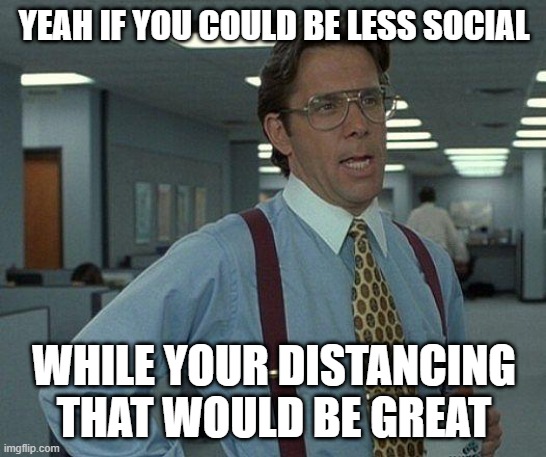 Yeah if you could  | YEAH IF YOU COULD BE LESS SOCIAL; WHILE YOUR DISTANCING THAT WOULD BE GREAT | image tagged in yeah if you could | made w/ Imgflip meme maker