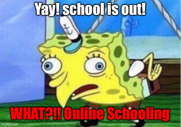 Mocking Spongebob Meme | Yay! school is out! WHAT?!! Online Schooling | image tagged in memes,mocking spongebob | made w/ Imgflip meme maker