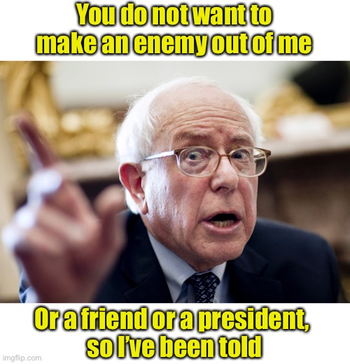 Poor Bernie ☹️ | You do not want to make an enemy out of me; Or a friend or a president, 
so I’ve been told | image tagged in crazy bernie sanders,enemy,not my president | made w/ Imgflip meme maker