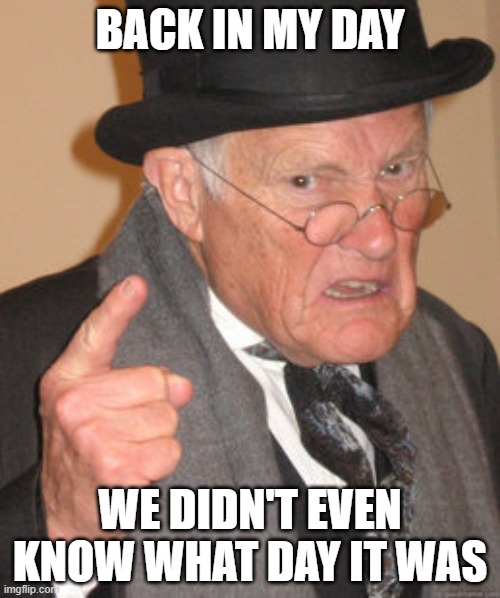 Back In My Day Meme | BACK IN MY DAY; WE DIDN'T EVEN KNOW WHAT DAY IT WAS | image tagged in memes,back in my day | made w/ Imgflip meme maker