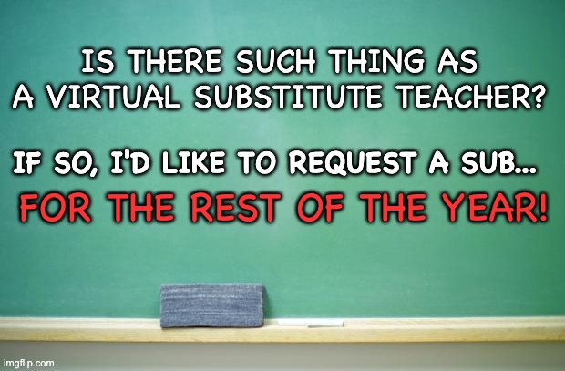 blank chalkboard | IS THERE SUCH THING AS A VIRTUAL SUBSTITUTE TEACHER? IF SO, I'D LIKE TO REQUEST A SUB... FOR THE REST OF THE YEAR! | image tagged in blank chalkboard | made w/ Imgflip meme maker
