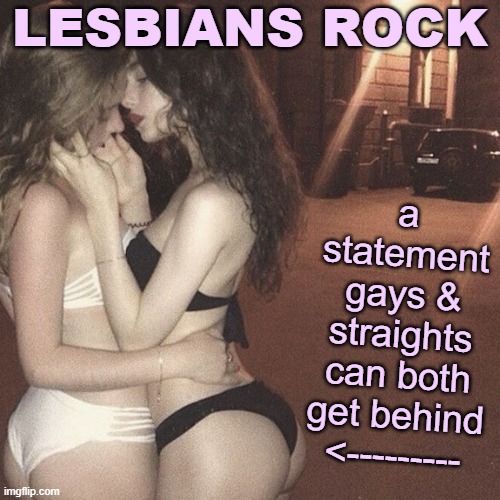 Self-explanatory. | LESBIANS ROCK a statement gays & straights can both get behind <--------- | image tagged in lesbians in panties,lesbians,lesbian,gay pride,lgbt,lgbtq | made w/ Imgflip meme maker