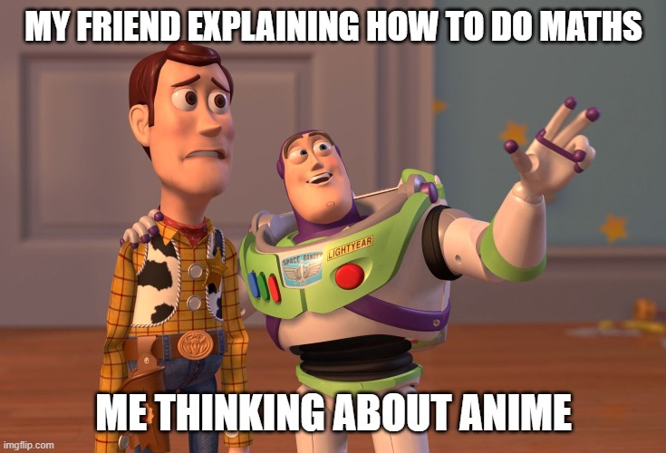 X, X Everywhere | MY FRIEND EXPLAINING HOW TO DO MATHS; ME THINKING ABOUT ANIME | image tagged in memes,x x everywhere | made w/ Imgflip meme maker