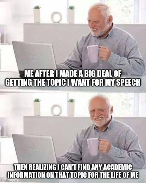 Hide the Pain Harold Meme | ME AFTER I MADE A BIG DEAL OF GETTING THE TOPIC I WANT FOR MY SPEECH; THEN REALIZING I CAN'T FIND ANY ACADEMIC INFORMATION ON THAT TOPIC FOR THE LIFE OF ME | image tagged in memes,hide the pain harold | made w/ Imgflip meme maker