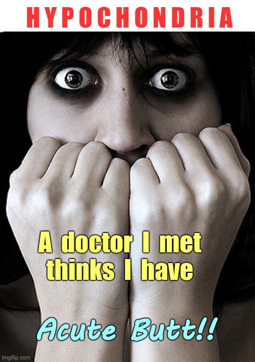 Hypochondria | H Y P O C H O N D R I A; A  doctor  I  met
thinks  I  have; Acute Butt!! | image tagged in fear,hypochondria,funny memes,rick75230 | made w/ Imgflip meme maker