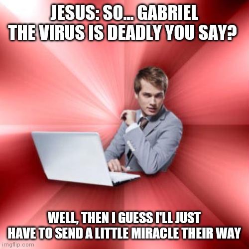 Overly Suave IT Guy Meme |  JESUS: SO... GABRIEL THE VIRUS IS DEADLY YOU SAY? WELL, THEN I GUESS I'LL JUST HAVE TO SEND A LITTLE MIRACLE THEIR WAY | image tagged in memes,overly suave it guy | made w/ Imgflip meme maker