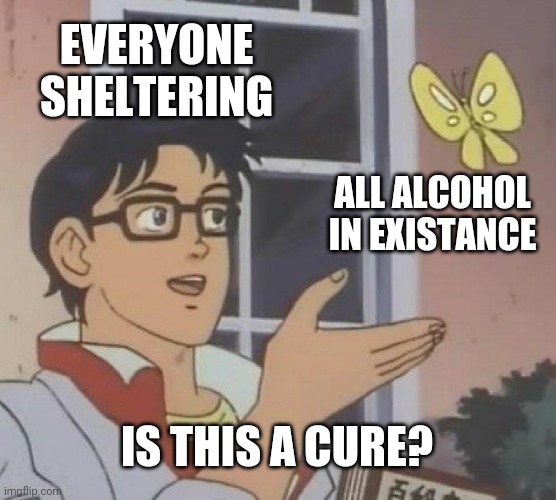 Is This A Pigeon Meme |  EVERYONE SHELTERING; ALL ALCOHOL IN EXISTANCE; IS THIS A CURE? | image tagged in memes,is this a pigeon | made w/ Imgflip meme maker