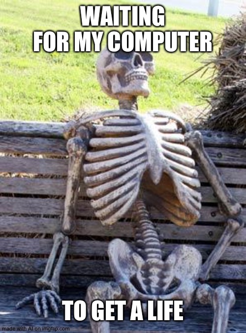 Waiting Skeleton | WAITING FOR MY COMPUTER; TO GET A LIFE | image tagged in memes,waiting skeleton | made w/ Imgflip meme maker