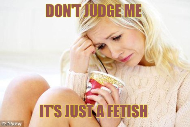 crying woman eating ice cream | DON'T JUDGE ME IT'S JUST A FETISH | image tagged in crying woman eating ice cream | made w/ Imgflip meme maker