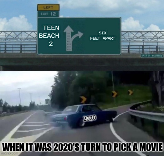Left Exit 12 Off Ramp |  TEEN BEACH 
2; SIX FEET APART; 2020; WHEN IT WAS 2020'S TURN TO PICK A MOVIE | image tagged in memes,left exit 12 off ramp | made w/ Imgflip meme maker