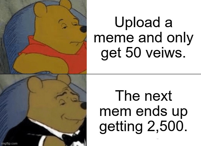 Tuxedo Winnie The Pooh | Upload a meme and only get 50 veiws. The next mem ends up getting 2,500. | image tagged in memes,tuxedo winnie the pooh | made w/ Imgflip meme maker