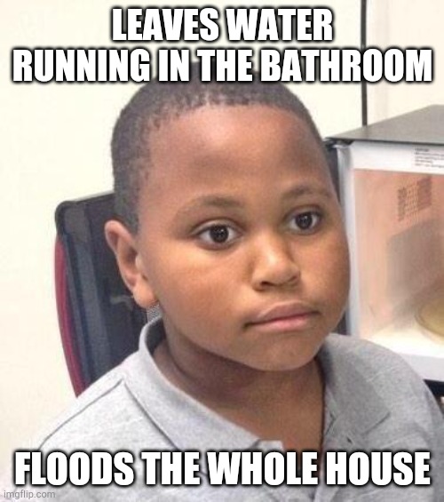 Minor Mistake Marvin Meme | LEAVES WATER RUNNING IN THE BATHROOM; FLOODS THE WHOLE HOUSE | image tagged in memes,minor mistake marvin | made w/ Imgflip meme maker