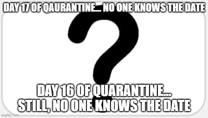 DAY 17 OF QAURANTINE... NO ONE KNOWS THE DATE; DAY 16 OF QUARANTINE... STILL, NO ONE KNOWS THE DATE | image tagged in qaurantine | made w/ Imgflip meme maker