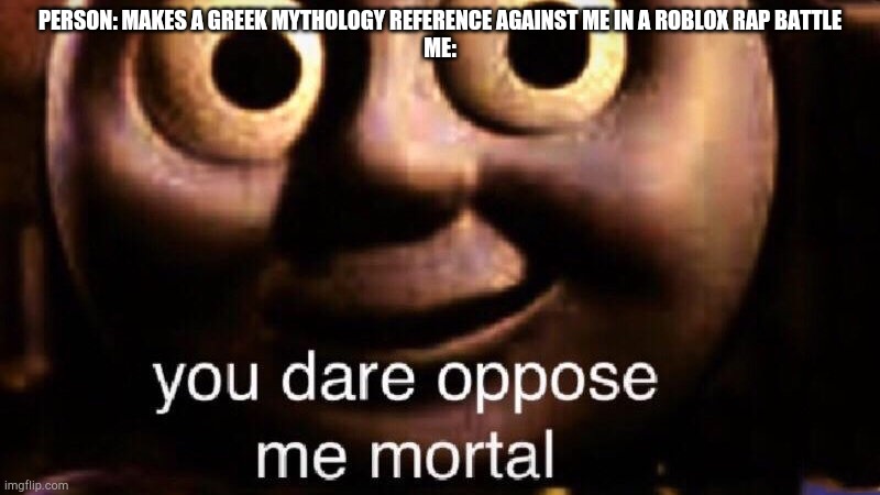You dare oppose me mortal | PERSON: MAKES A GREEK MYTHOLOGY REFERENCE AGAINST ME IN A ROBLOX RAP BATTLE
ME: | image tagged in you dare oppose me mortal | made w/ Imgflip meme maker