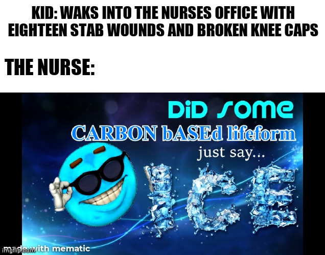 KID: WAKS INTO THE NURSES OFFICE WITH EIGHTEEN STAB WOUNDS AND BROKEN KNEE CAPS; THE NURSE: | image tagged in memes | made w/ Imgflip meme maker