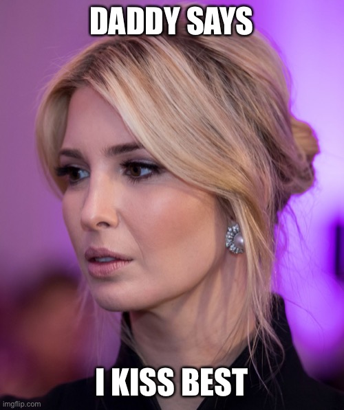 DADDY SAYS; I KISS BEST | image tagged in ivanka,american politics,incest | made w/ Imgflip meme maker