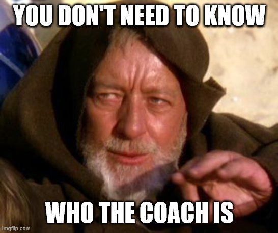 Obi Wan Kenobi Jedi Mind Trick | YOU DON'T NEED TO KNOW; WHO THE COACH IS | image tagged in obi wan kenobi jedi mind trick | made w/ Imgflip meme maker
