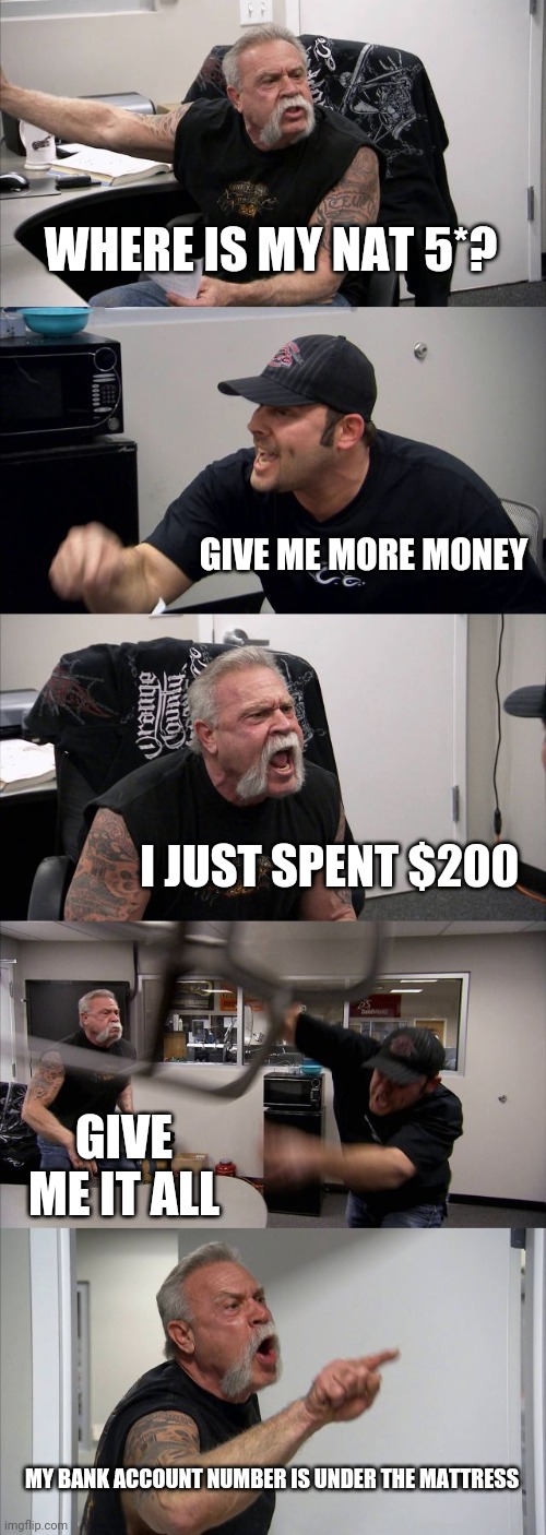 American Chopper Argument Meme | WHERE IS MY NAT 5*? GIVE ME MORE MONEY; I JUST SPENT $200; GIVE ME IT ALL; MY BANK ACCOUNT NUMBER IS UNDER THE MATTRESS | image tagged in memes,american chopper argument | made w/ Imgflip meme maker