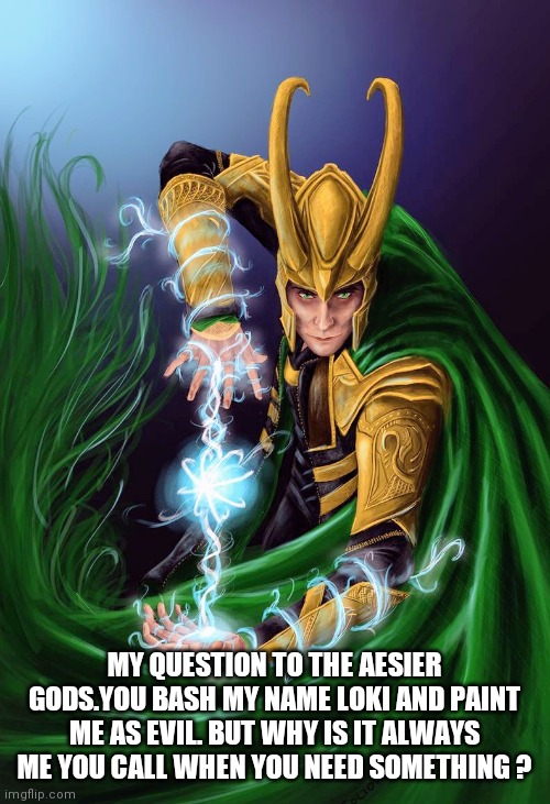 Loki | MY QUESTION TO THE AESIER GODS.YOU BASH MY NAME LOKI AND PAINT ME AS EVIL. BUT WHY IS IT ALWAYS ME YOU CALL WHEN YOU NEED SOMETHING ? | image tagged in loki | made w/ Imgflip meme maker