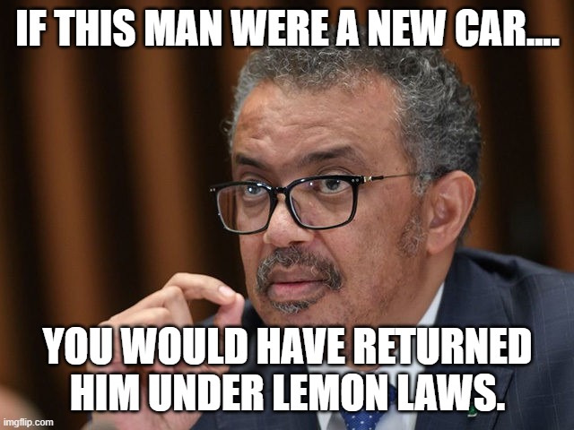 W.H.O Director-General Tedros is a communist hand puppet. Who had one job to do and blew it. | IF THIS MAN WERE A NEW CAR.... YOU WOULD HAVE RETURNED HIM UNDER LEMON LAWS. | image tagged in incompetent director general who loves the high life,director general tedros is incompetent,tedros failed the world,tedros flip  | made w/ Imgflip meme maker