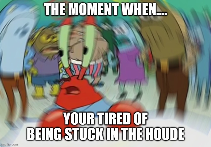 Mr Krabs Blur Meme Meme | THE MOMENT WHEN.... YOUR TIRED OF BEING STUCK IN THE HOUDE | image tagged in memes,mr krabs blur meme | made w/ Imgflip meme maker