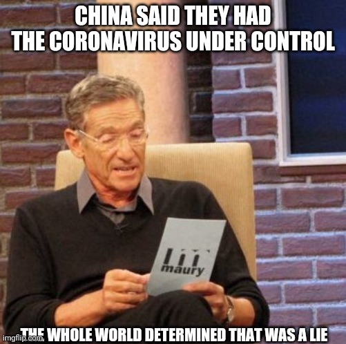 Maury Lie Detector | CHINA SAID THEY HAD THE CORONAVIRUS UNDER CONTROL; THE WHOLE WORLD DETERMINED THAT WAS A LIE | image tagged in memes,maury lie detector | made w/ Imgflip meme maker