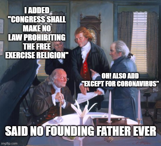 Founding Fathers | I ADDED "CONGRESS SHALL MAKE NO LAW PROHIBITING THE FREE EXERCISE RELIGION"; OH! ALSO ADD "EXCEPT FOR CORONAVIRUS"; SAID NO FOUNDING FATHER EVER | image tagged in founding fathers | made w/ Imgflip meme maker