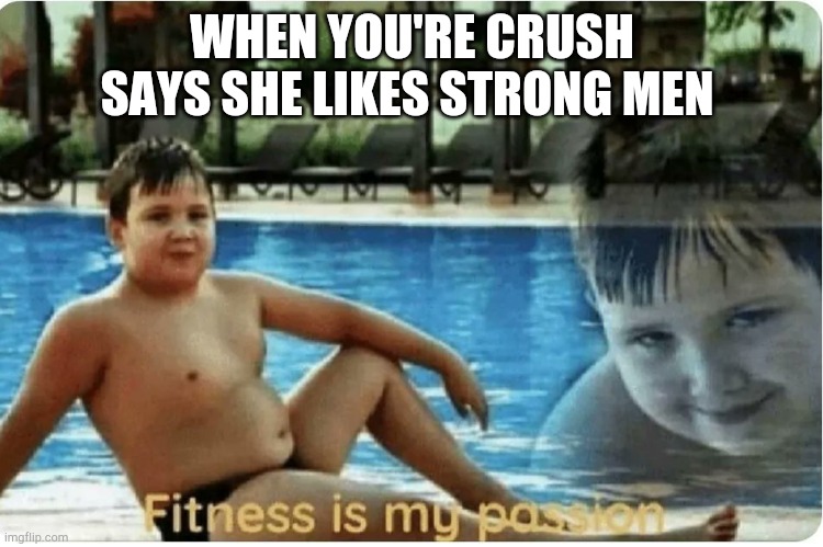Fitness is my passion | WHEN YOU'RE CRUSH SAYS SHE LIKES STRONG MEN | image tagged in fitness is my passion | made w/ Imgflip meme maker
