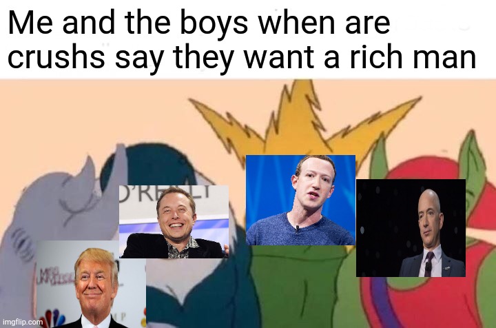 Me And The Boys Meme | Me and the boys when are crushs say they want a rich man | image tagged in memes,me and the boys | made w/ Imgflip meme maker