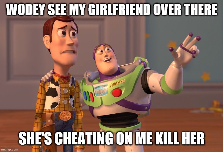 X, X Everywhere | WODEY SEE MY GIRLFRIEND OVER THERE; SHE'S CHEATING ON ME KILL HER | image tagged in memes,x x everywhere | made w/ Imgflip meme maker