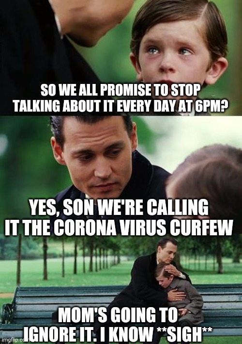 Finding Neverland Meme |  SO WE ALL PROMISE TO STOP TALKING ABOUT IT EVERY DAY AT 6PM? YES, SON WE'RE CALLING IT THE CORONA VIRUS CURFEW; MOM'S GOING TO IGNORE IT. I KNOW **SIGH** | image tagged in memes,finding neverland | made w/ Imgflip meme maker