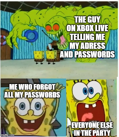 Scared not scared spongebob against ghost | THE GUY ON XBOX LIVE TELLING ME MY ADRESS AND PASSWORDS; ME WHO FORGOT ALL MY PASSWORDS; EVERYONE ELSE IN THE PARTY | image tagged in scared not scared spongebob against ghost | made w/ Imgflip meme maker