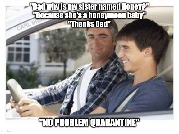 Dad why is my sisters name | "Dad why is my sister named Honey?"

"Because she's a honeymoon baby"

"Thanks Dad"; "NO PROBLEM QUARANTINE" | image tagged in dad why is my sisters name | made w/ Imgflip meme maker