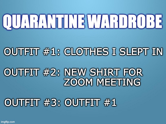 solid blue |  QUARANTINE WARDROBE; OUTFIT #1: CLOTHES I SLEPT IN; OUTFIT #2: NEW SHIRT FOR 
                  ZOOM MEETING; OUTFIT #3: OUTFIT #1 | image tagged in solid blue | made w/ Imgflip meme maker