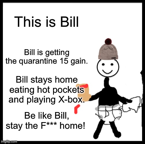Be Like Bill | This is Bill; Bill is getting the quarantine 15 gain. Bill stays home eating hot pockets and playing X-box. Be like Bill, stay the F*** home! | image tagged in memes,be like bill | made w/ Imgflip meme maker