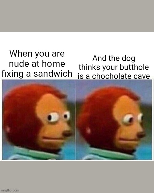 Monkey Puppet | And the dog thinks your butthole is a chocholate cave; When you are nude at home fixing a sandwich | image tagged in memes,monkey puppet | made w/ Imgflip meme maker