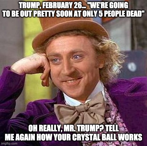 Creepy Condescending Wonka | TRUMP, FEBRUARY 26... "WE’RE GOING TO BE OUT PRETTY SOON AT ONLY 5 PEOPLE DEAD"; OH REALLY, MR. TRUMP? TELL ME AGAIN HOW YOUR CRYSTAL BALL WORKS | image tagged in memes,creepy condescending wonka | made w/ Imgflip meme maker