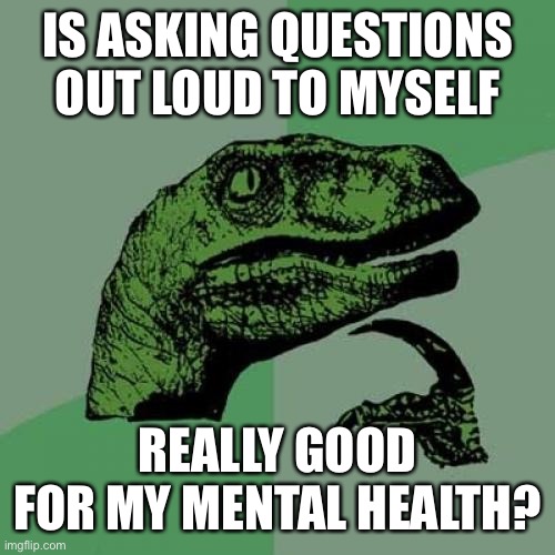 Philosoraptor Meme | IS ASKING QUESTIONS OUT LOUD TO MYSELF; REALLY GOOD FOR MY MENTAL HEALTH? | image tagged in memes,philosoraptor | made w/ Imgflip meme maker