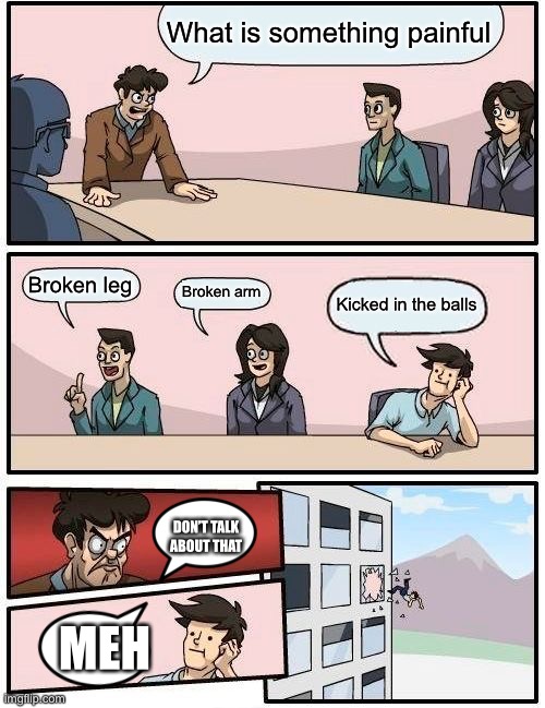 What is something painful Broken leg Broken arm Kicked in the balls DON’T TALK ABOUT THAT MEH | image tagged in memes,boardroom meeting suggestion | made w/ Imgflip meme maker
